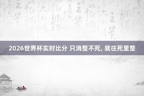 2026世界杯实时比分 只消整不死, 就往死里整