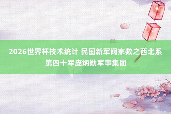2026世界杯技术统计 民国新军阀家数之西北系第四十军庞炳勋军事集团
