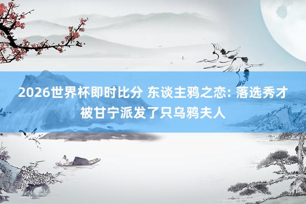 2026世界杯即时比分 东谈主鸦之恋: 落选秀才被甘宁派发了只乌鸦夫人