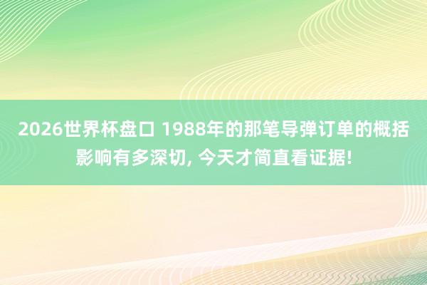 2026世界杯盘口 1988年的那笔导弹订单的概括影响有多深切, 今天才简直看证据!
