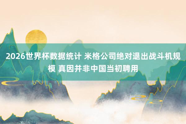 2026世界杯数据统计 米格公司绝对退出战斗机规模 真因并非中国当初聘用