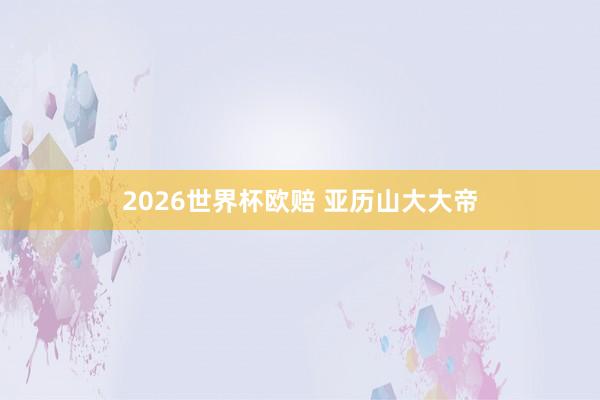 2026世界杯欧赔 亚历山大大帝