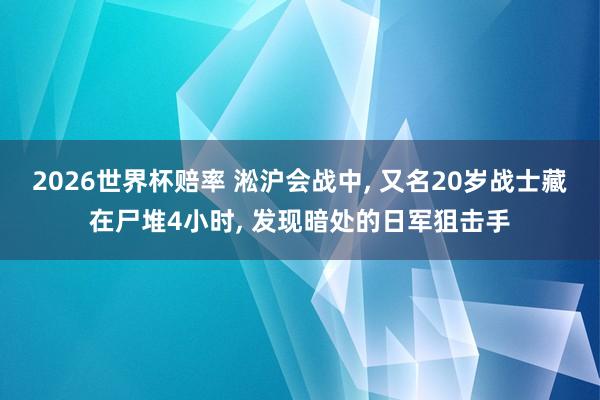 2026世界杯赔率 淞沪会战中, 又名20岁战士藏在尸堆4小时, 发现暗处的日军狙击手