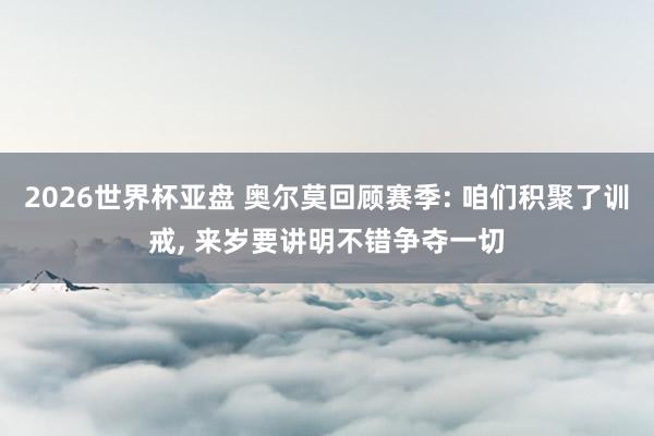 2026世界杯亚盘 奥尔莫回顾赛季: 咱们积聚了训戒， 来岁要讲明不错争夺一切