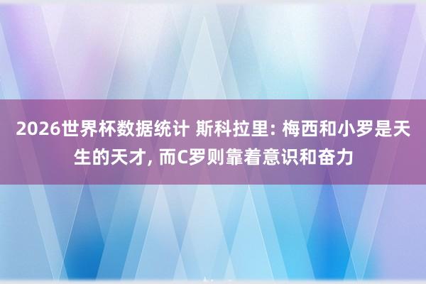 2026世界杯数据统计 斯科拉里: 梅西和小罗是天生的天才, 而C罗则靠着意识和奋力