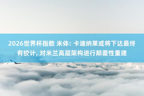 2026世界杯指数 米体: 卡迪纳莱或将下达最终有狡计, 对米兰高层架构进行颠覆性重建