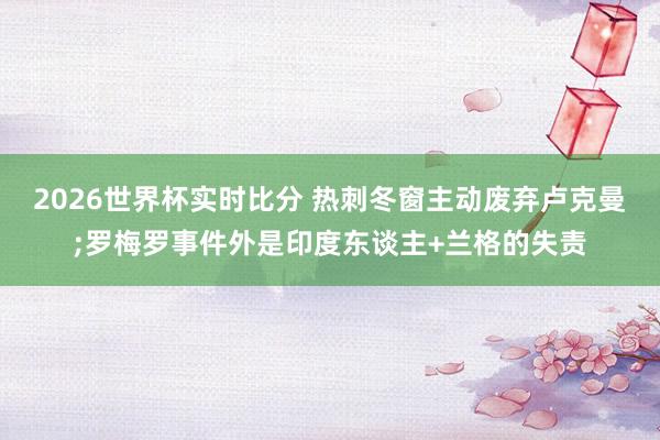 2026世界杯实时比分 热刺冬窗主动废弃卢克曼;罗梅罗事件外是印度东谈主+兰格的失责