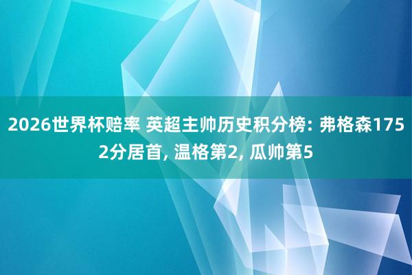 2026世界杯赔率 英超主帅历史积分榜: 弗格森1752分居首, 温格第2, 瓜帅第5