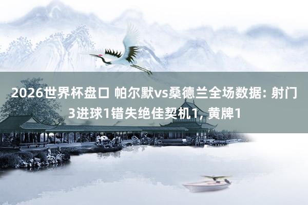 2026世界杯盘口 帕尔默vs桑德兰全场数据: 射门3进球1错失绝佳契机1, 黄牌1