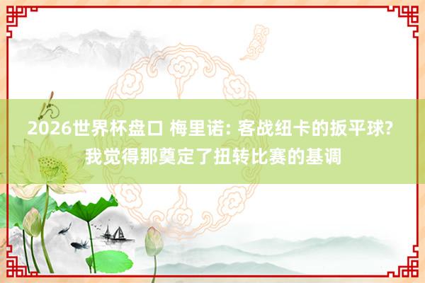 2026世界杯盘口 梅里诺: 客战纽卡的扳平球? 我觉得那奠定了扭转比赛的基调