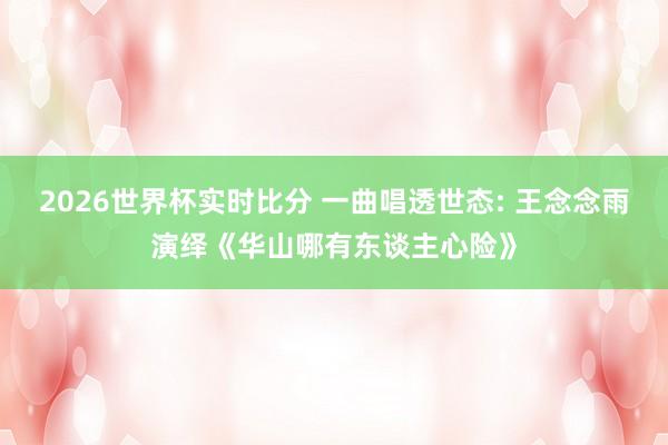 2026世界杯实时比分 一曲唱透世态: 王念念雨演绎《华山哪有东谈主心险》