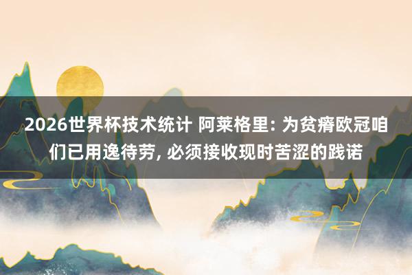 2026世界杯技术统计 阿莱格里: 为贫瘠欧冠咱们已用逸待劳, 必须接收现时苦涩的践诺