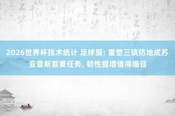 2026世界杯技术统计 足球报: 重塑三镇防地成苏亚雷斯首要任务, 韧性提增值得细目