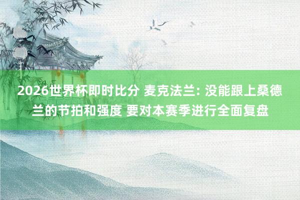 2026世界杯即时比分 麦克法兰: 没能跟上桑德兰的节拍和强度 要对本赛季进行全面复盘