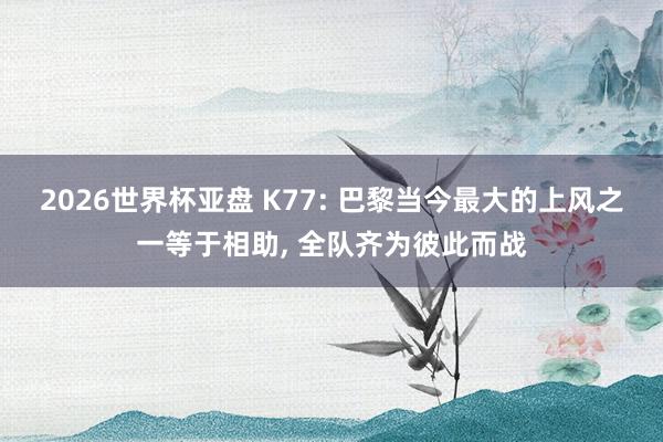 2026世界杯亚盘 K77: 巴黎当今最大的上风之一等于相助, 全队齐为彼此而战