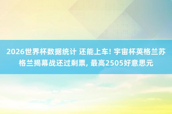 2026世界杯数据统计 还能上车! 宇宙杯英格兰苏格兰揭幕战还过剩票， 最高2505好意思元