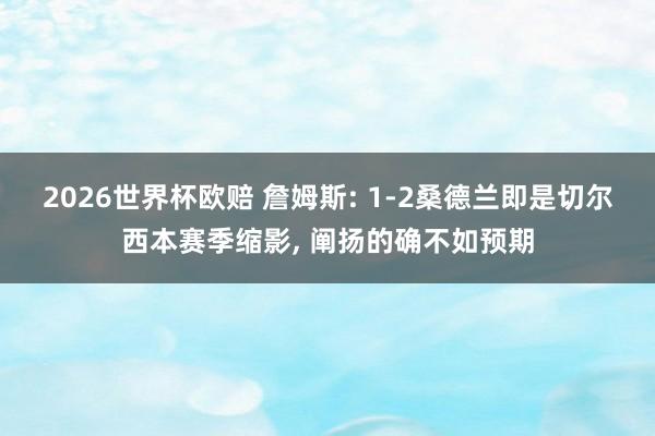 2026世界杯欧赔 詹姆斯: 1-2桑德兰即是切尔西本赛季缩影, 阐扬的确不如预期
