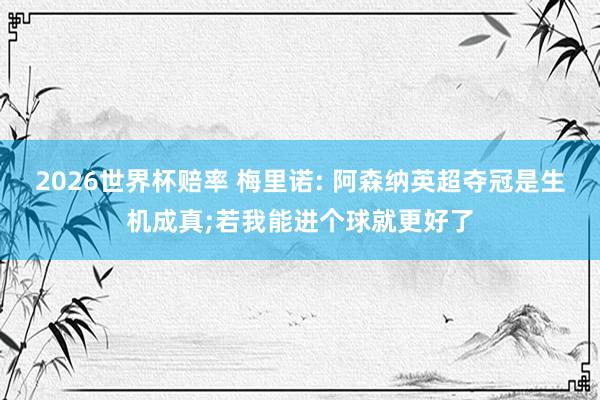 2026世界杯赔率 梅里诺: 阿森纳英超夺冠是生机成真;若我能进个球就更好了