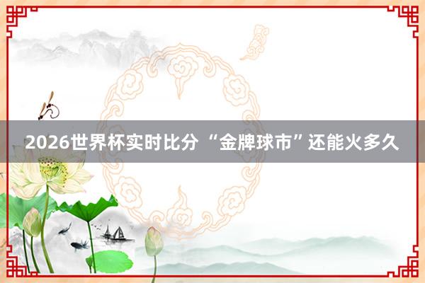 2026世界杯实时比分 “金牌球市”还能火多久