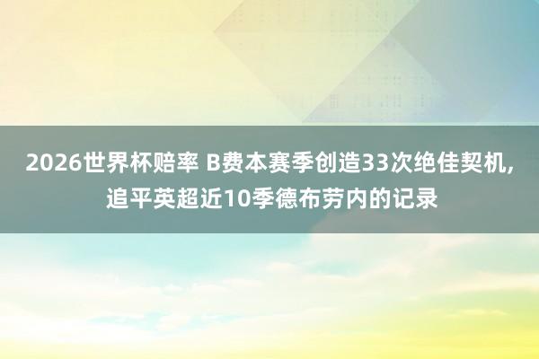 2026世界杯赔率 B费本赛季创造33次绝佳契机， 追平英超近10季德布劳内的记录
