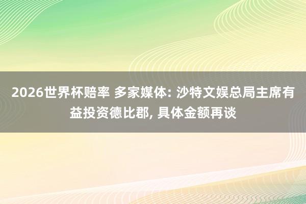 2026世界杯赔率 多家媒体: 沙特文娱总局主席有益投资德比郡， 具体金额再谈