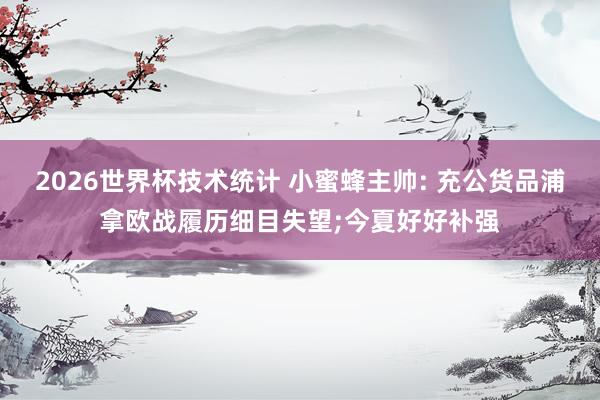 2026世界杯技术统计 小蜜蜂主帅: 充公货品浦拿欧战履历细目失望;今夏好好补强