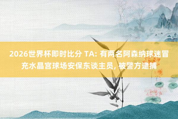 2026世界杯即时比分 TA: 有两名阿森纳球迷冒充水晶宫球场安保东谈主员, 被警方逮捕