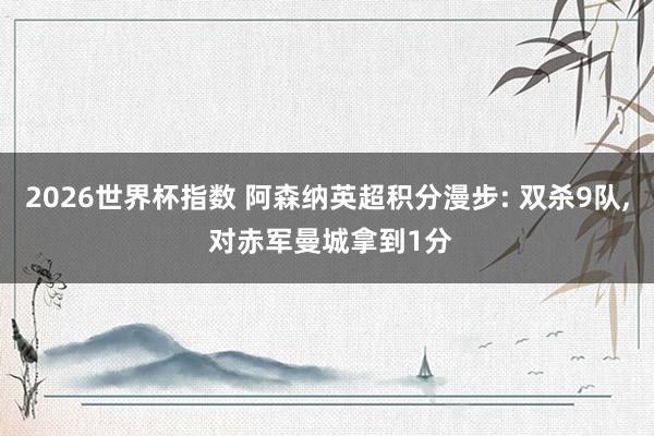2026世界杯指数 阿森纳英超积分漫步: 双杀9队, 对赤军曼城拿到1分