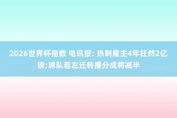 2026世界杯指数 电讯报: 热刺雇主4年枉然2亿镑;球队若左迁转播分成将减半