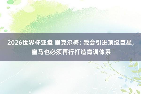2026世界杯亚盘 里克尔梅: 我会引进顶级巨星, 皇马也必须再行打造青训体系