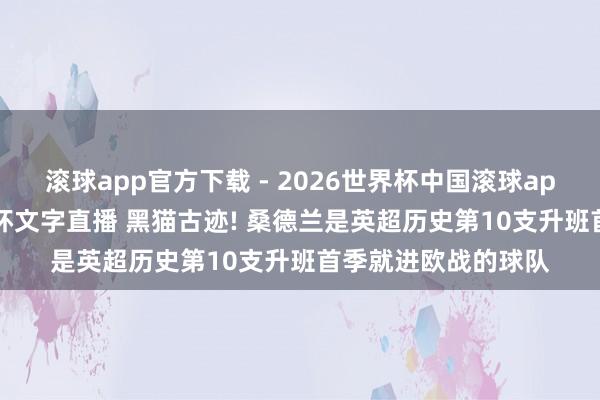滚球app官方下载 - 2026世界杯中国滚球app官网,2026世界杯文字直播 黑猫古迹! 桑德兰是英超历史第10支升班首季就进欧战的球队
