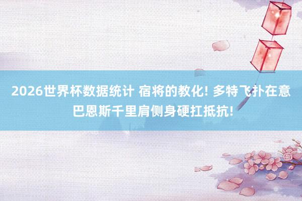 2026世界杯数据统计 宿将的教化! 多特飞扑在意 巴恩斯千里肩侧身硬扛抵抗!