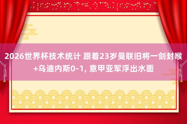 2026世界杯技术统计 跟着23岁曼联旧将一剑封喉+乌迪内斯0-1, 意甲亚军浮出水面