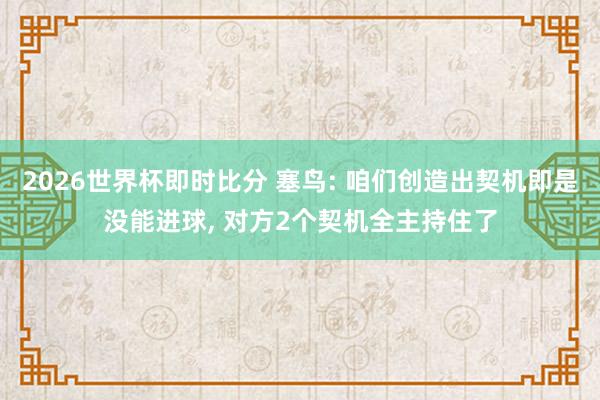 2026世界杯即时比分 塞鸟: 咱们创造出契机即是没能进球, 对方2个契机全主持住了