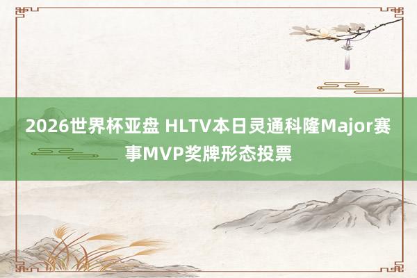 2026世界杯亚盘 HLTV本日灵通科隆Major赛事MVP奖牌形态投票