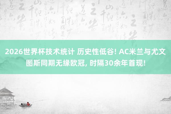 2026世界杯技术统计 历史性低谷! AC米兰与尤文图斯同期无缘欧冠, 时隔30余年首现!