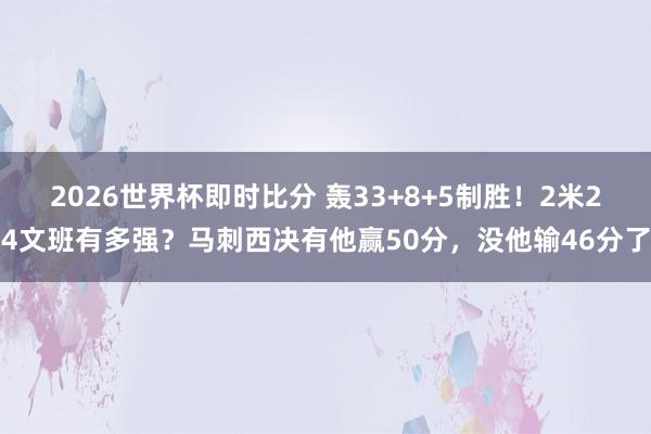 2026世界杯即时比分 轰33+8+5制胜!2米24文班有多强?马刺西决有他赢50分,没他输46分了