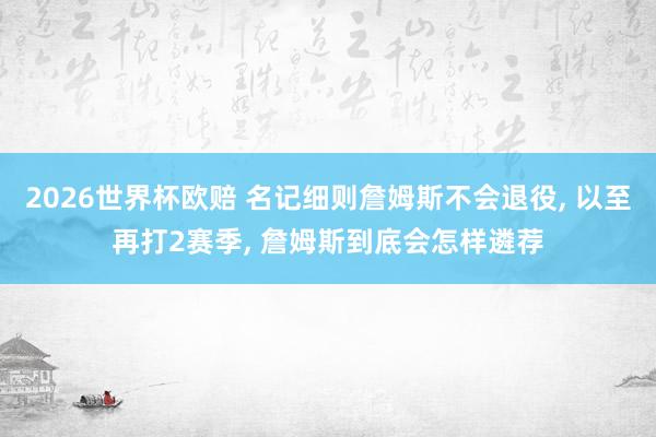 2026世界杯欧赔 名记细则詹姆斯不会退役, 以至再打2赛季, 詹姆斯到底会怎样遴荐
