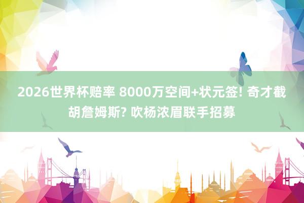 2026世界杯赔率 8000万空间+状元签! 奇才截胡詹姆斯? 吹杨浓眉联手招募