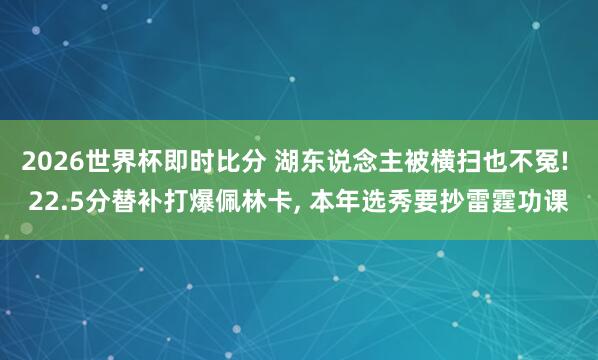 2026世界杯即时比分 湖东说念主被横扫也不冤! 22.5分替补打爆佩林卡, 本年选秀要抄雷霆功课