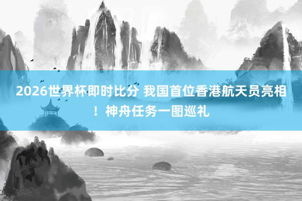 2026世界杯即时比分 我国首位香港航天员亮相！神舟任务一图巡礼