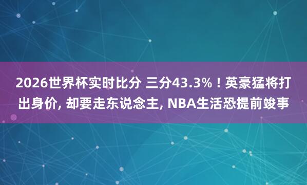 2026世界杯实时比分 三分43.3% ! 英豪猛将打出身价, 却要走东说念主, NBA生活恐提前竣事