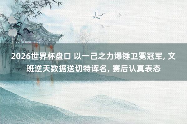 2026世界杯盘口 以一己之力爆锤卫冕冠军, 文班逆天数据送切特诨名, 赛后认真表态