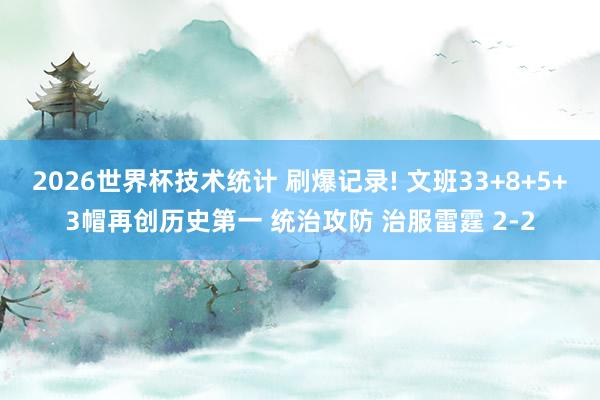2026世界杯技术统计 刷爆记录! 文班33+8+5+3帽再创历史第一 统治攻防 治服雷霆 2-2