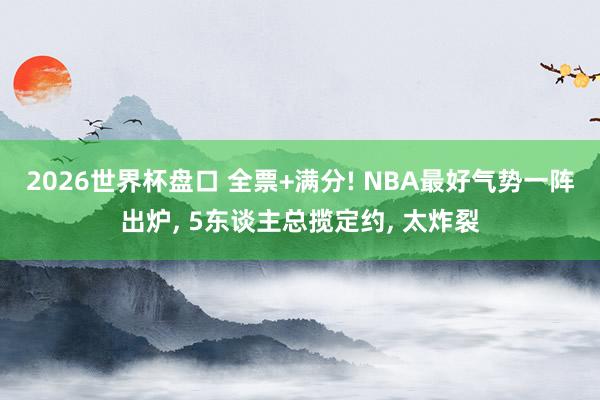 2026世界杯盘口 全票+满分! NBA最好气势一阵出炉, 5东谈主总揽定约, 太炸裂