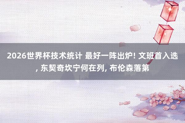 2026世界杯技术统计 最好一阵出炉! 文班首入选, 东契奇坎宁何在列, 布伦森落第