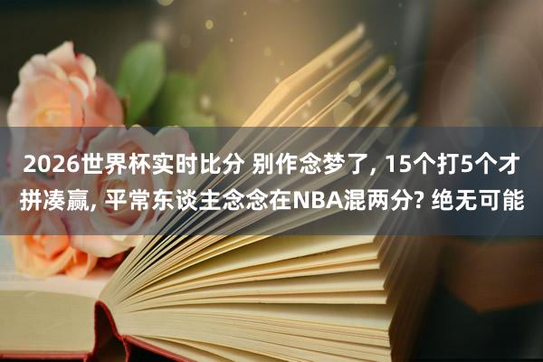 2026世界杯实时比分 别作念梦了, 15个打5个才拼凑赢, 平常东谈主念念在NBA混两分? 绝无可能