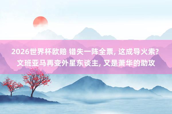 2026世界杯欧赔 错失一阵全票, 这成导火索? 文班亚马再变外星东谈主, 又是萧华的助攻