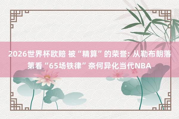 2026世界杯欧赔 被“精算”的荣誉: 从勒布朗落第看“65场铁律”奈何异化当代NBA