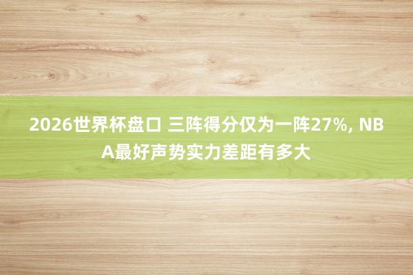 2026世界杯盘口 三阵得分仅为一阵27%， NBA最好声势实力差距有多大
